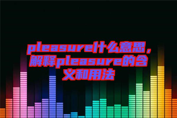 pleasure什么意思，解釋pleasure的含義和用法