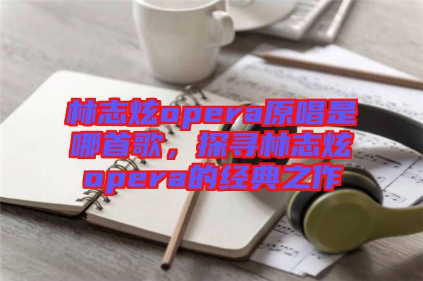 林志炫opera原唱是哪首歌，探尋林志炫opera的經(jīng)典之作