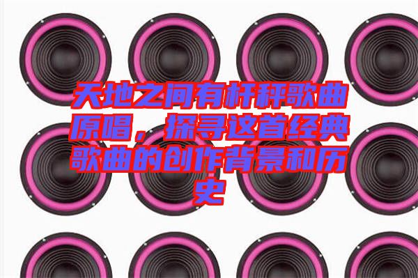 天地之間有桿秤歌曲原唱，探尋這首經典歌曲的創(chuàng)作背景和歷史