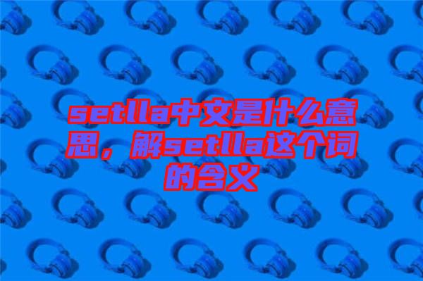 setlla中文是什么意思，解setlla這個(gè)詞的含義