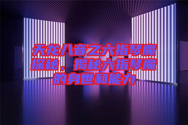 天龍八音之六指琴魔探秘，揭秘六指琴魔的身世和能力