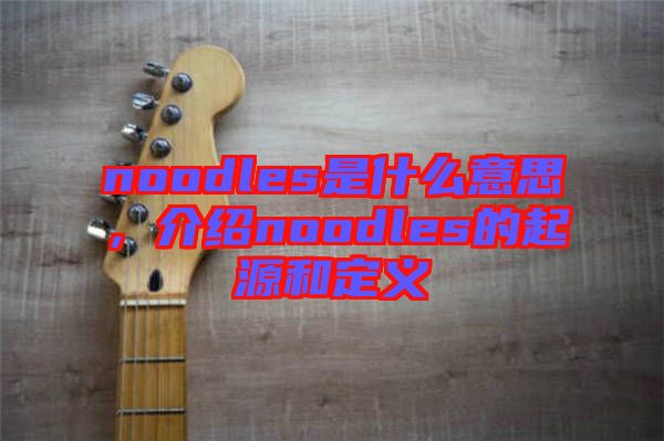 noodles是什么意思，介紹noodles的起源和定義