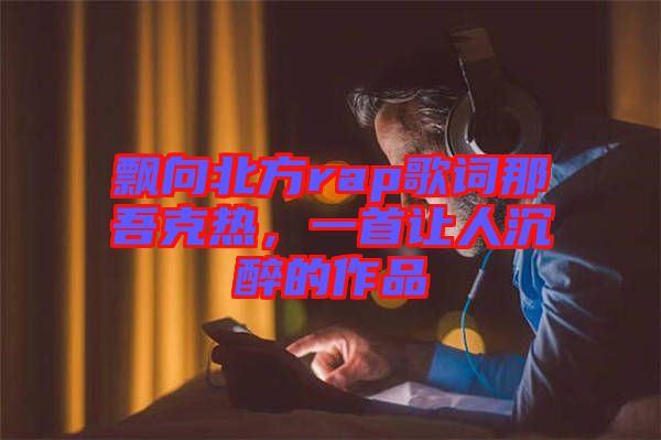 飄向北方rap歌詞那吾克熱，一首讓人沉醉的作品