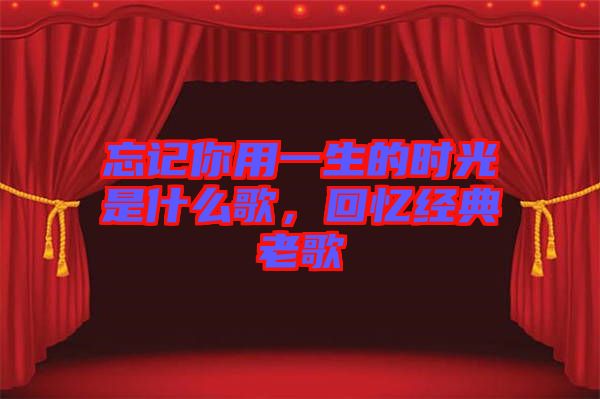 忘記你用一生的時(shí)光是什么歌，回憶經(jīng)典老歌