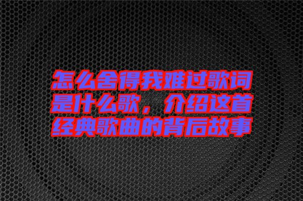 怎么舍得我難過歌詞是什么歌，介紹這首經(jīng)典歌曲的背后故事
