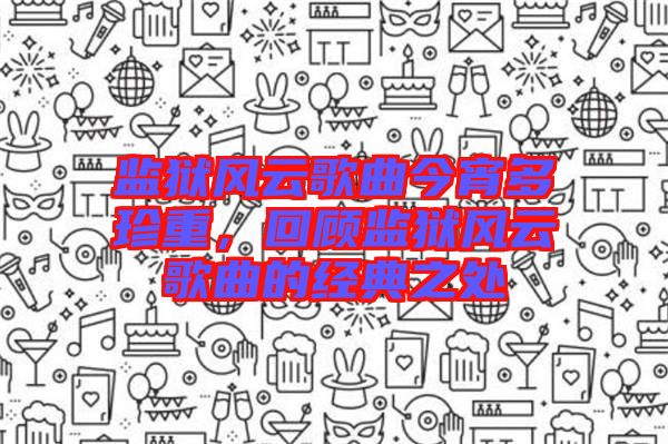 監(jiān)獄風(fēng)云歌曲今宵多珍重，回顧監(jiān)獄風(fēng)云歌曲的經(jīng)典之處