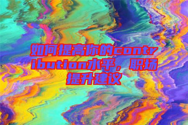 如何提高你的contribution水平，職場提升建議