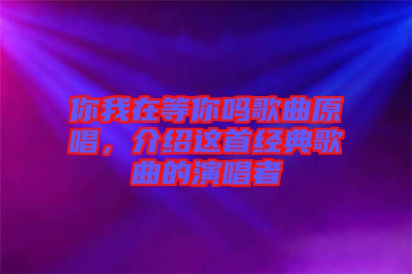 你我在等你嗎歌曲原唱，介紹這首經(jīng)典歌曲的演唱者