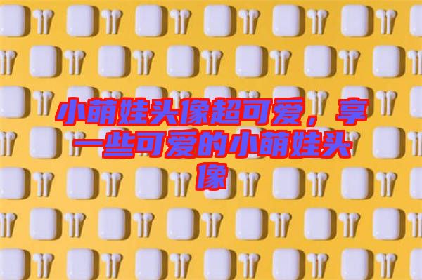 小萌娃頭像超可愛，享一些可愛的小萌娃頭像