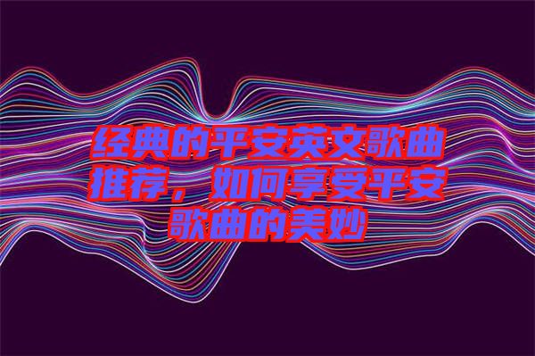 經(jīng)典的平安英文歌曲推薦，如何享受平安歌曲的美妙