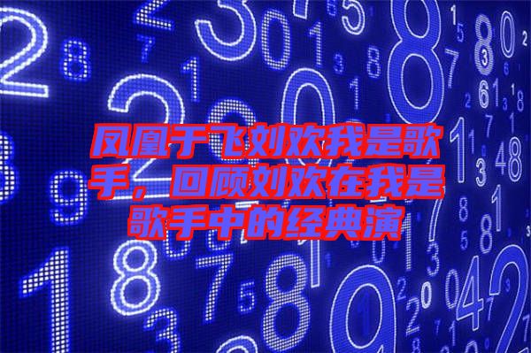 鳳凰于飛劉歡我是歌手，回顧劉歡在我是歌手中的經(jīng)典演
