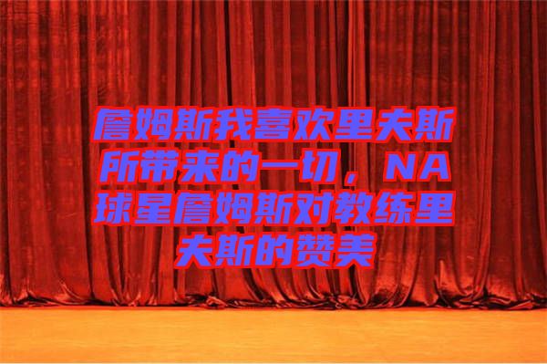 詹姆斯我喜歡里夫斯所帶來的一切，NA球星詹姆斯對教練里夫斯的贊美