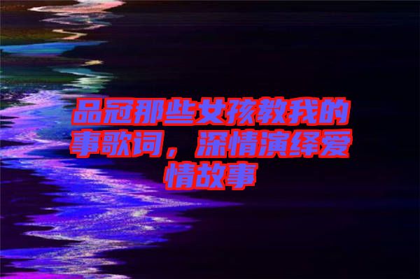 品冠那些女孩教我的事歌詞，深情演繹愛情故事