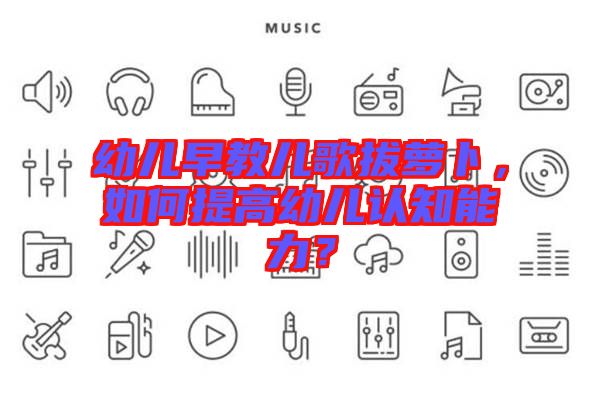 幼兒早教兒歌拔蘿卜，如何提高幼兒認(rèn)知能力？