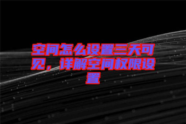 空間怎么設置三天可見，詳解空間權限設置