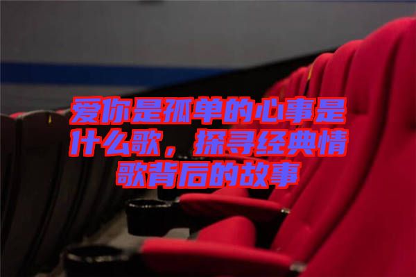 愛你是孤單的心事是什么歌，探尋經(jīng)典情歌背后的故事