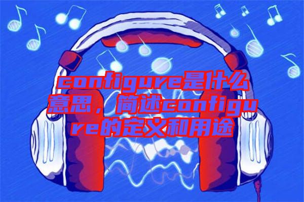 configure是什么意思，簡(jiǎn)述configure的定義和用途