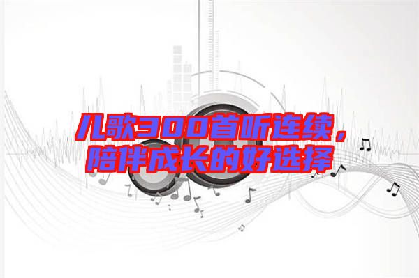 兒歌300首聽連續(xù)，陪伴成長的好選擇