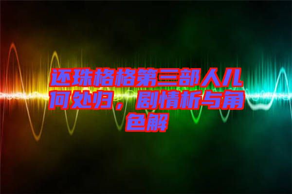 還珠格格第三部人兒何處歸，劇情析與角色解