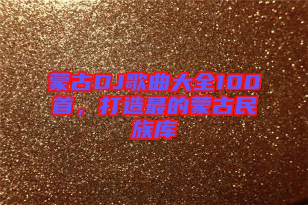 蒙古DJ歌曲大全100首，打造最的蒙古民族庫