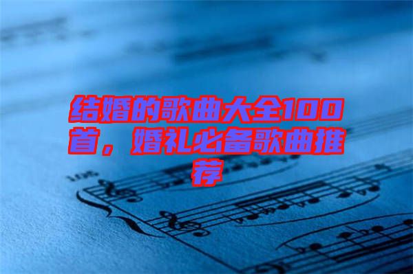 結婚的歌曲大全100首，婚禮必備歌曲推薦