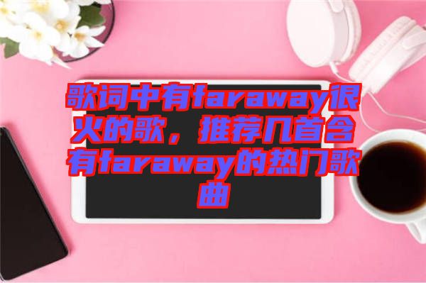歌詞中有faraway很火的歌，推薦幾首含有faraway的熱門(mén)歌曲