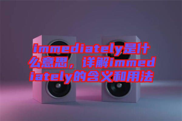 immediately是什么意思，詳解immediately的含義和用法