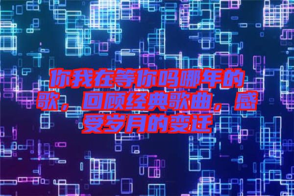 你我在等你嗎哪年的歌，回顧經(jīng)典歌曲，感受歲月的變遷
