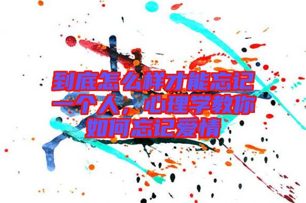 到底怎么樣才能忘記一個人，心理學教你如何忘記愛情