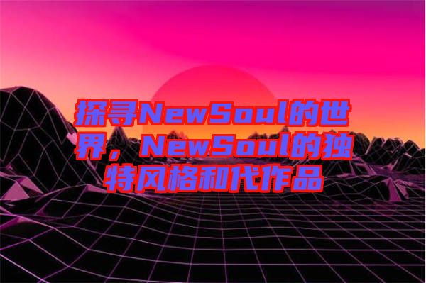 探尋NewSoul的世界，NewSoul的獨特風格和代作品