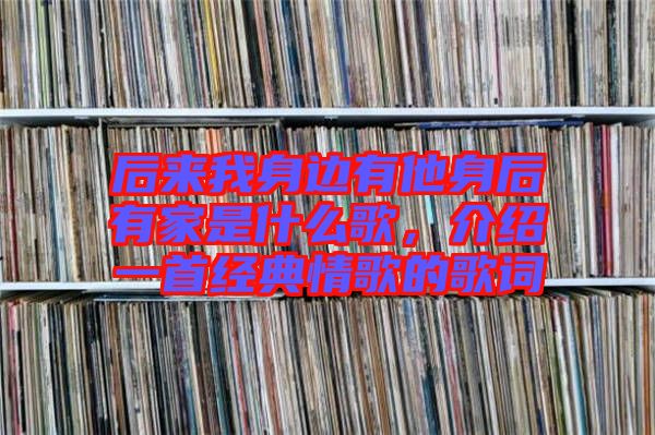 后來我身邊有他身后有家是什么歌，介紹一首經(jīng)典情歌的歌詞