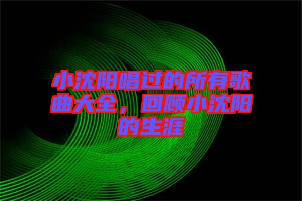小沈陽唱過的所有歌曲大全，回顧小沈陽的生涯
