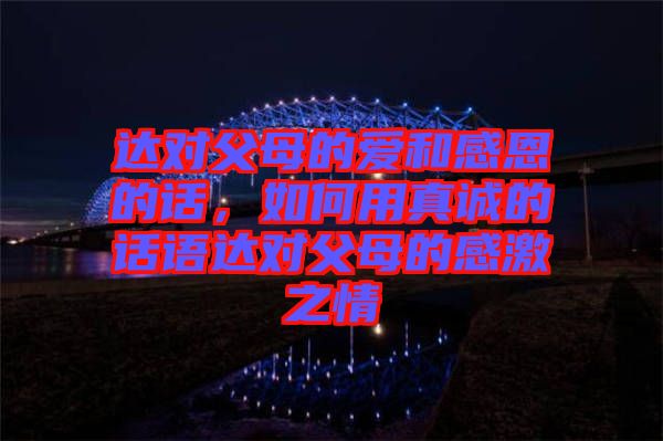 達(dá)對父母的愛和感恩的話，如何用真誠的話語達(dá)對父母的感激之情