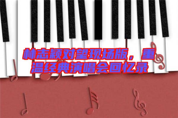 林志穎對望現(xiàn)場版，重溫經(jīng)典演唱會(huì)回憶錄