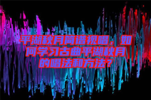平湖秋月簡譜視唱，如何學習古曲平湖秋月的唱法和方法？