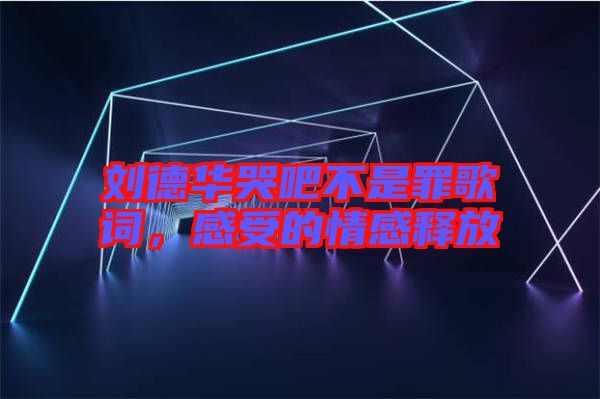 劉德華哭吧不是罪歌詞，感受的情感釋放