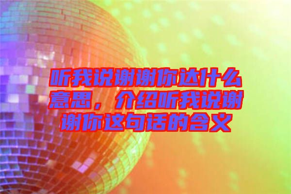聽(tīng)我說(shuō)謝謝你達(dá)什么意思，介紹聽(tīng)我說(shuō)謝謝你這句話的含義