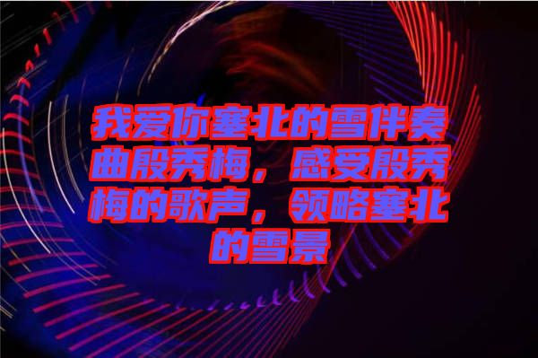 我愛你塞北的雪伴奏曲殷秀梅，感受殷秀梅的歌聲，領(lǐng)略塞北的雪景
