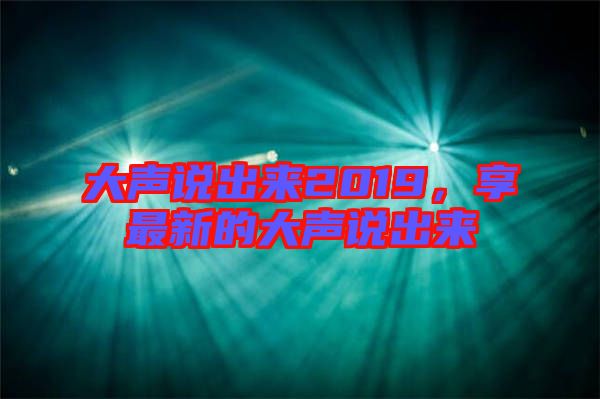 大聲說出來2019，享最新的大聲說出來