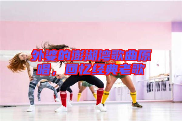 外婆的澎湖灣歌曲原唱，回憶經(jīng)典老歌