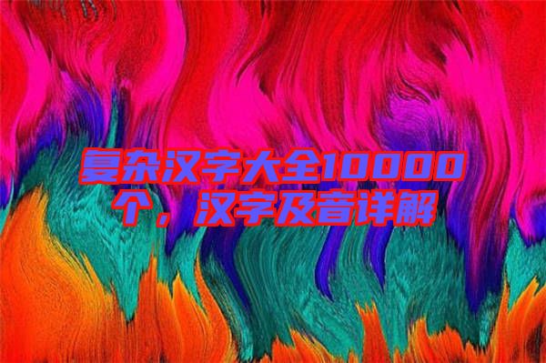 復雜漢字大全10000個，漢字及音詳解