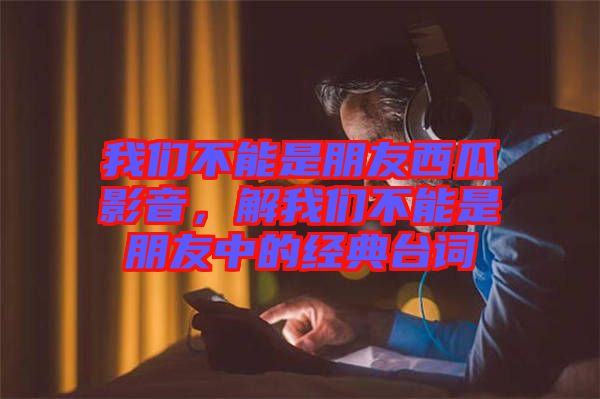 我們不能是朋友西瓜影音，解我們不能是朋友中的經(jīng)典臺詞