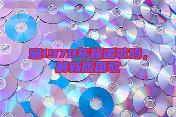 唱1978年版國(guó)歌嗎，解新版國(guó)歌