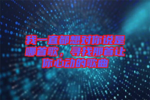 我一直都想對你說是哪首歌，尋找那首讓你心動的歌曲