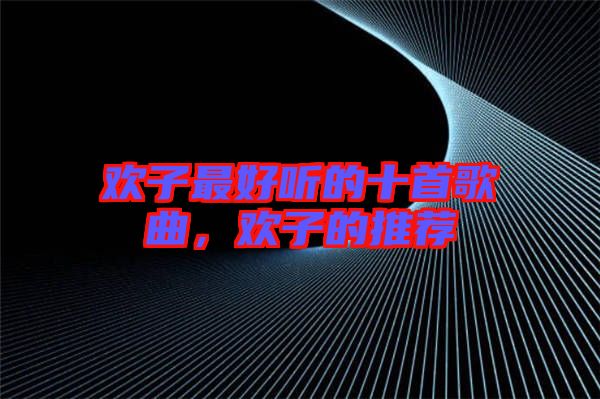 歡子最好聽的十首歌曲，歡子的推薦