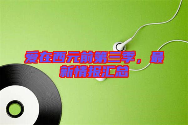 愛(ài)在西元前第三季，最新情報(bào)匯總