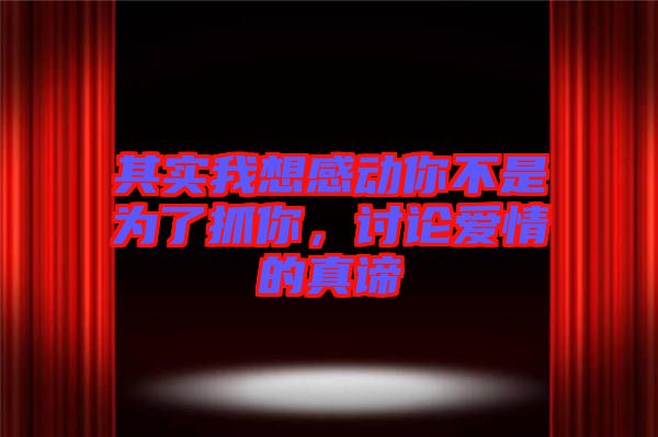 其實(shí)我想感動(dòng)你不是為了抓你，討論愛(ài)情的真諦