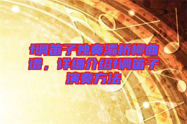 f調(diào)笛子獨(dú)奏灞橋柳曲譜，詳細(xì)介紹f調(diào)笛子演奏方法