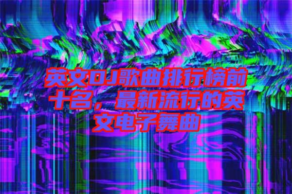 英文DJ歌曲排行榜前十名，最新流行的英文電子舞曲