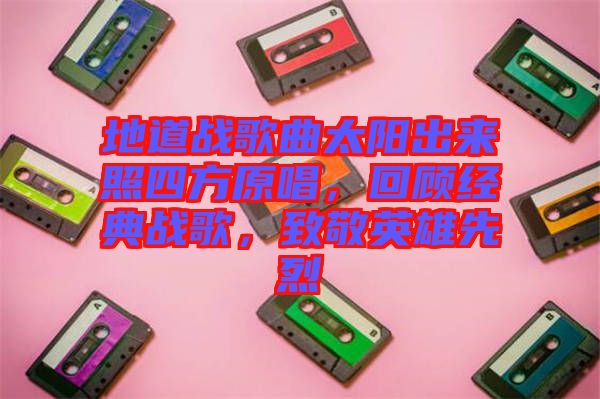 地道戰(zhàn)歌曲太陽出來照四方原唱，回顧經(jīng)典戰(zhàn)歌，致敬英雄先烈